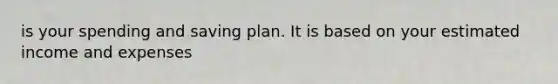 is your spending and saving plan. It is based on your estimated income and expenses