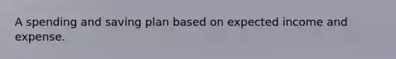 A spending and saving plan based on expected income and expense.