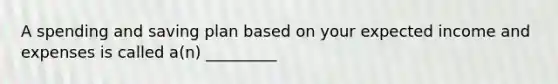 A spending and saving plan based on your expected income and expenses is called a(n) _________