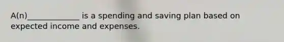 A(n)_____________ is a spending and saving plan based on expected income and expenses.