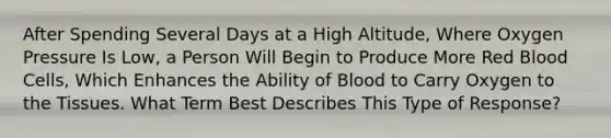 After Spending Several Days at a High Altitude, Where Oxygen Pressure Is Low, a Person Will Begin to Produce More Red Blood Cells, Which Enhances the Ability of Blood to Carry Oxygen to the Tissues. What Term Best Describes This Type of Response?