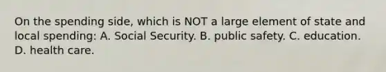 On the spending side, which is NOT a large element of state and local spending: A. Social Security. B. public safety. C. education. D. health care.