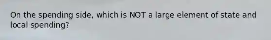 On the spending side, which is NOT a large element of state and local spending?