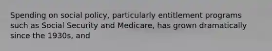 Spending on social policy, particularly entitlement programs such as Social Security and Medicare, has grown dramatically since the 1930s, and