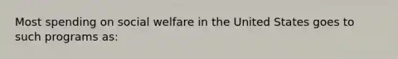 Most spending on social welfare in the United States goes to such programs as: