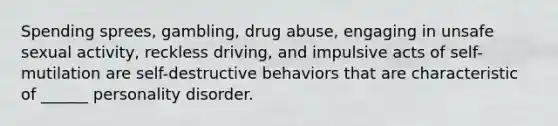 Spending sprees, gambling, drug abuse, engaging in unsafe sexual activity, reckless driving, and impulsive acts of self-mutilation are self-destructive behaviors that are characteristic of ______ personality disorder.