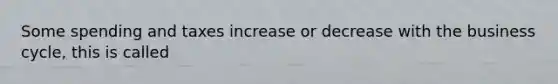 Some spending and taxes increase or decrease with the business cycle, this is called