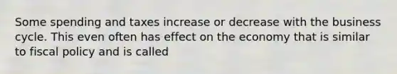 Some spending and taxes increase or decrease with the business cycle. This even often has effect on the economy that is similar to fiscal policy and is called