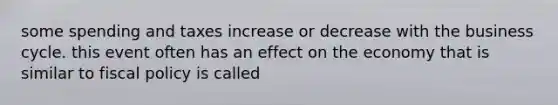 some spending and taxes increase or decrease with the business cycle. this event often has an effect on the economy that is similar to fiscal policy is called