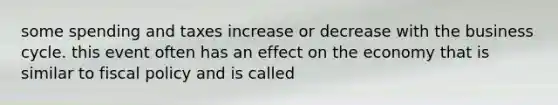some spending and taxes increase or decrease with the business cycle. this event often has an effect on the economy that is similar to fiscal policy and is called