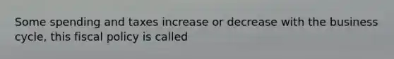 Some spending and taxes increase or decrease with the business cycle, this fiscal policy is called