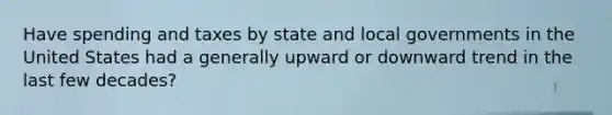Have spending and taxes by state and local governments in the United States had a generally upward or downward trend in the last few decades?