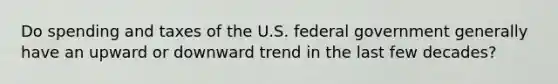 Do spending and taxes of the U.S. federal government generally have an upward or downward trend in the last few decades?