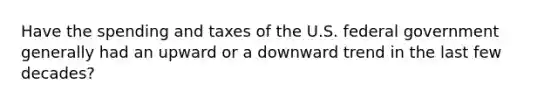 Have the spending and taxes of the U.S. federal government generally had an upward or a downward trend in the last few decades?