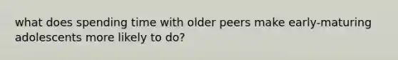 what does spending time with older peers make early-maturing adolescents more likely to do?