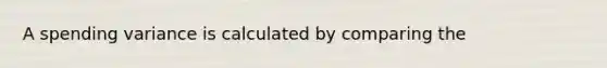 A spending variance is calculated by comparing the