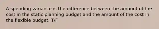 A spending variance is the difference between the amount of the cost in the static planning budget and the amount of the cost in the flexible budget. T/F