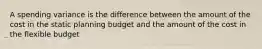 A spending variance is the difference between the amount of the cost in the static planning budget and the amount of the cost in the flexible budget