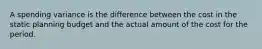 A spending variance is the difference between the cost in the static planning budget and the actual amount of the cost for the period.