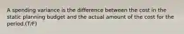 A spending variance is the difference between the cost in the static planning budget and the actual amount of the cost for the period.(T/F)