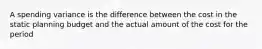 A spending variance is the difference between the cost in the static planning budget and the actual amount of the cost for the period