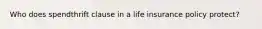 Who does spendthrift clause in a life insurance policy protect?