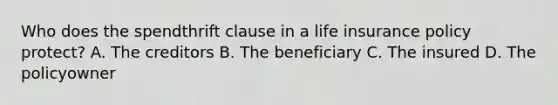 Who does the spendthrift clause in a life insurance policy protect? A. The creditors B. The beneficiary C. The insured D. The policyowner