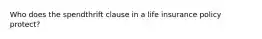 Who does the spendthrift clause in a life insurance policy protect?