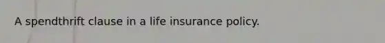 A spendthrift clause in a life insurance policy.