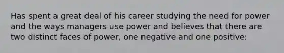 Has spent a great deal of his career studying the need for power and the ways managers use power and believes that there are two distinct faces of power, one negative and one positive: