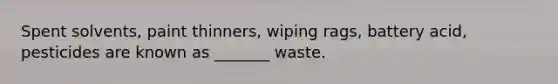 Spent solvents, paint thinners, wiping rags, battery acid, pesticides are known as _______ waste.