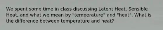 We spent some time in class discussing Latent Heat, Sensible Heat, and what we mean by "temperature" and "heat". What is the difference between temperature and heat?