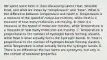 We spent some time in class discussing Latent Heat, Sensible Heat, and what we mean by "temperature" and "heat". What is the difference between temperature and heat? A. Temperature is a measure of the speed of molecular motions, while Heat is a measure of how many molecules are moving. B. Heat is a measure of the speed of molecular motions, while Temperature is a measure of how many molecules are moving. C. Temperature is proportional to the number of hydrogen bonds forming clusters, while Heat is what actually forms the hydrogen bonds. D. Heat is proportional to the number of hydrogen bonds forming clusters, while Temperature is what actually forms the hydrogen bonds. E. There is no difference; the two terms are synonyms, but only in the context of seawater properties.