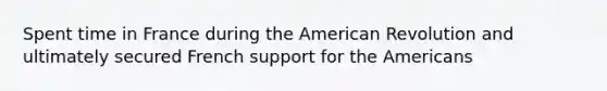 Spent time in France during <a href='https://www.questionai.com/knowledge/keiVE7hxWY-the-american' class='anchor-knowledge'>the american</a> Revolution and ultimately secured French support for the Americans