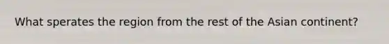 What sperates the region from the rest of the Asian continent?