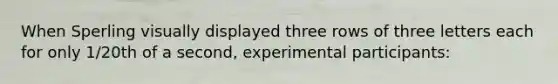 When Sperling visually displayed three rows of three letters each for only 1/20th of a second, experimental participants: