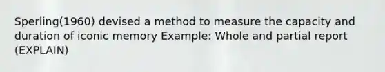 Sperling(1960) devised a method to measure the capacity and duration of iconic memory Example: Whole and partial report (EXPLAIN)