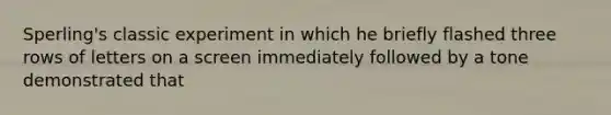 Sperling's classic experiment in which he briefly flashed three rows of letters on a screen immediately followed by a tone demonstrated that