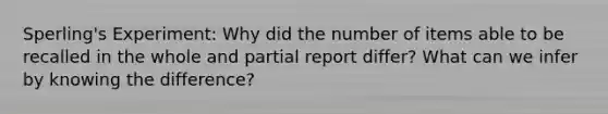 Sperling's Experiment: Why did the number of items able to be recalled in the whole and partial report differ? What can we infer by knowing the difference?