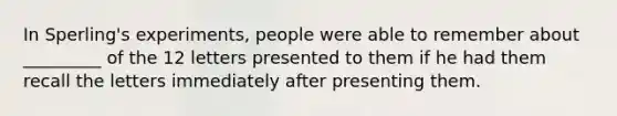 In Sperling's experiments, people were able to remember about _________ of the 12 letters presented to them if he had them recall the letters immediately after presenting them.