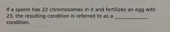 If a sperm has 22 chromosomes in it and fertilizes an egg with 23, the resulting condition is referred to as a ______________ condition.