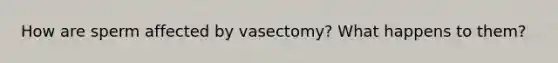 How are sperm affected by vasectomy? What happens to them?