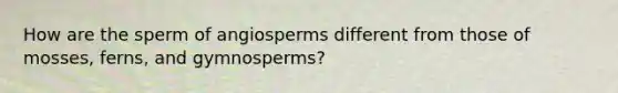 How are the sperm of angiosperms different from those of mosses, ferns, and gymnosperms?