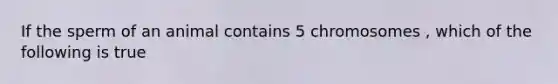 If the sperm of an animal contains 5 chromosomes , which of the following is true