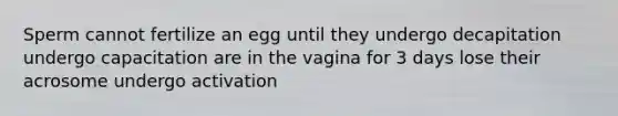 Sperm cannot fertilize an egg until they undergo decapitation undergo capacitation are in the vagina for 3 days lose their acrosome undergo activation