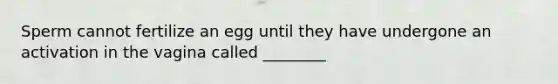 Sperm cannot fertilize an egg until they have undergone an activation in the vagina called ________