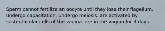 Sperm cannot fertilize an oocyte until they lose their flagellum. undergo capacitation. undergo meiosis. are activated by sustentacular cells of the vagina. are in the vagina for 3 days.