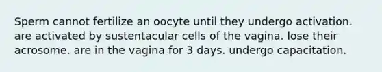 Sperm cannot fertilize an oocyte until they undergo activation. are activated by sustentacular cells of the vagina. lose their acrosome. are in the vagina for 3 days. undergo capacitation.