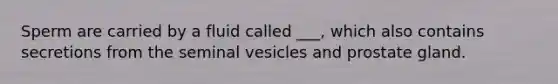 Sperm are carried by a fluid called ___, which also contains secretions from the seminal vesicles and prostate gland.