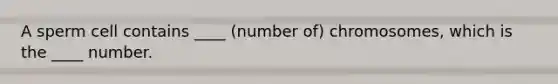 A sperm cell contains ____ (number of) chromosomes, which is the ____ number.